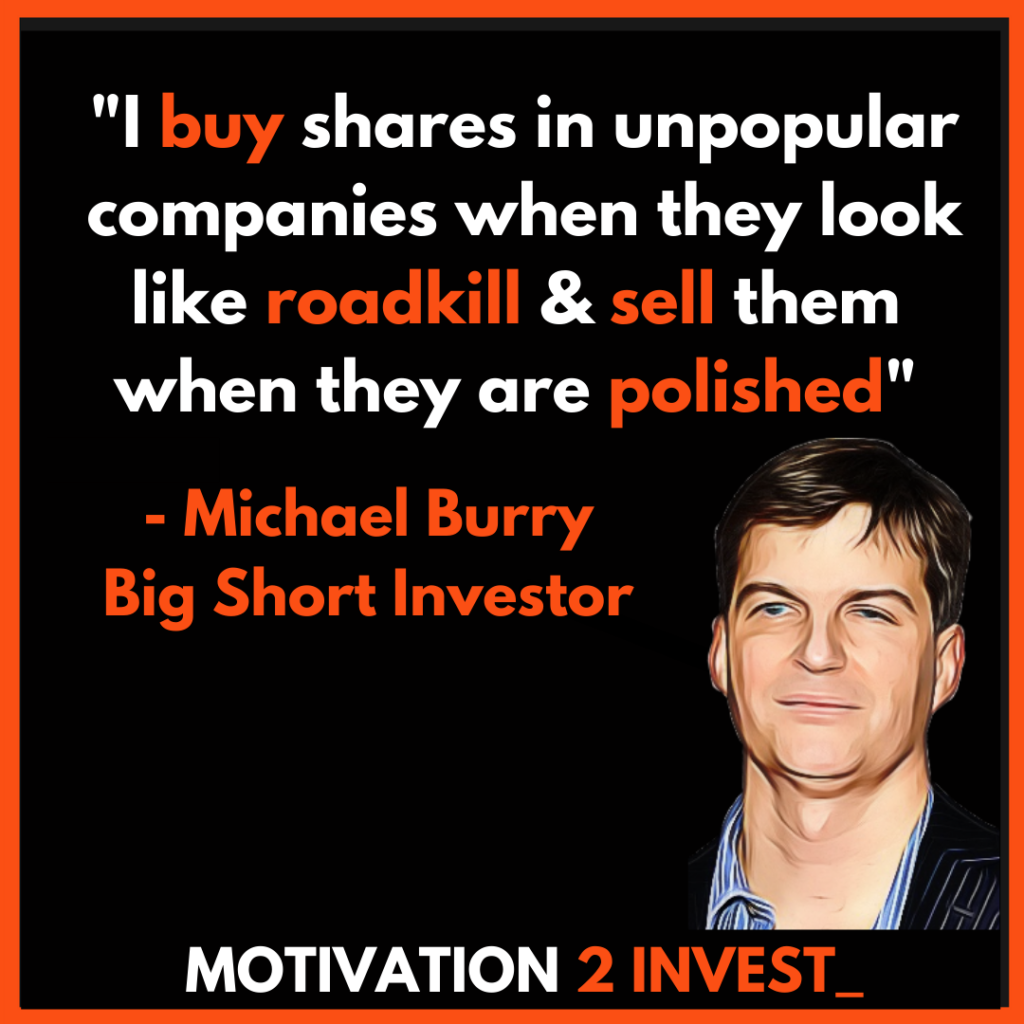 Top 12 Quotes by Michael Burry 1. Value Investor Michael Burry quotes motivation 2 invest (4). Credit: www.Motivation2invest.com/Michael-Burry-Quotes "I look for value wherever it can be found" , This quote is by Michael Burry (played buy Christian bale) in the Big Short Movie.  Burry is a Value investor at heart (with the foundations of Benjamin Graham & Warren Buffett). However, what makes Burry different is his short selling strategies with options and special situations, for example Gamestop.  2. Be a Contrarian Michael Burry quotes motivation 2 invest (3) Credit: www.Motivation2invest.com/Michael-Burry-Quotes